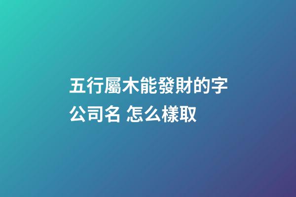 五行屬木能發財的字公司名 怎么樣取-第1張-公司起名-玄機派